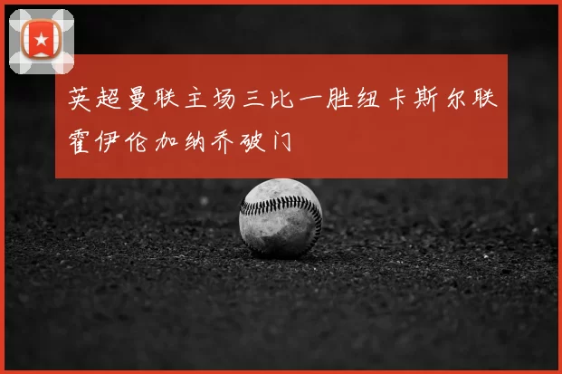 英超曼联主场三比一胜纽卡斯尔联霍伊伦加纳乔破门