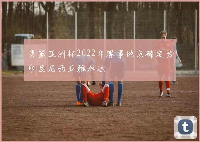 男篮亚洲杯2022年赛事地点确定为印度尼西亚雅加达