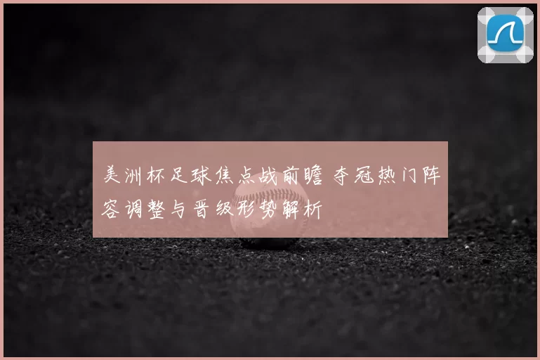 美洲杯足球焦点战前瞻 夺冠热门阵容调整与晋级形势解析